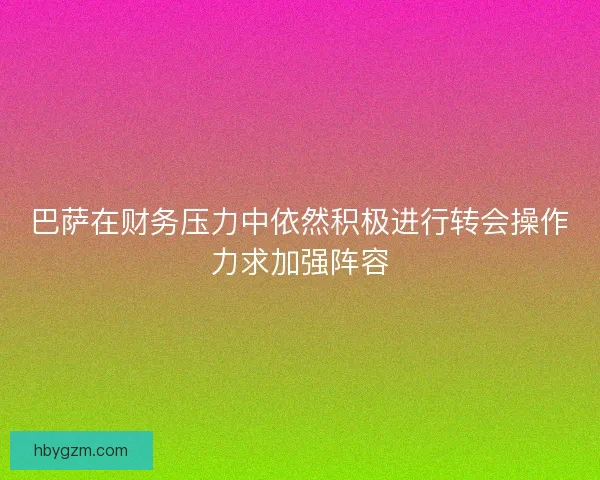 巴萨在财务压力中依然积极进行转会操作力求加强阵容