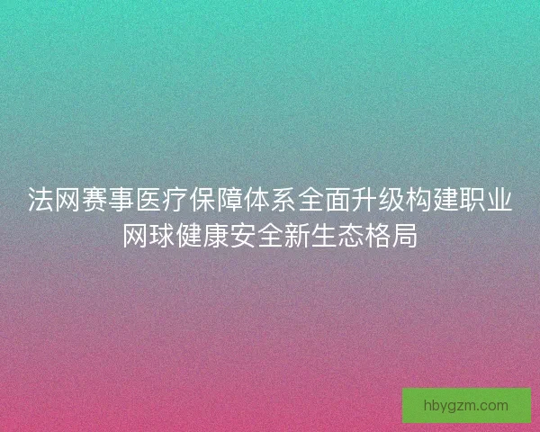 法网赛事医疗保障体系全面升级构建职业网球健康安全新生态格局