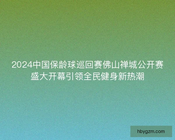 2024中国保龄球巡回赛佛山禅城公开赛盛大开幕引领全民健身新热潮